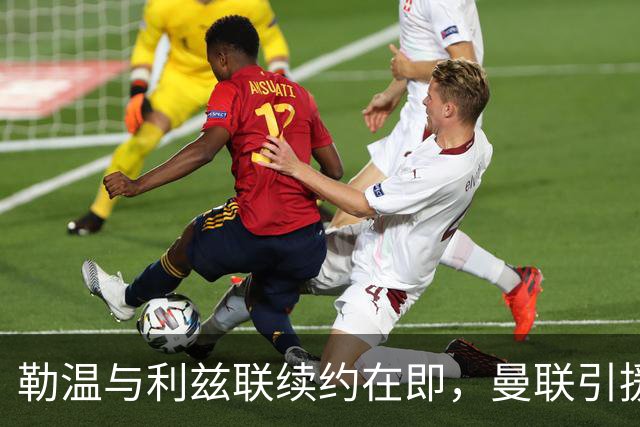 勒温与利兹联续约在即，曼联引援计划受挫分析
