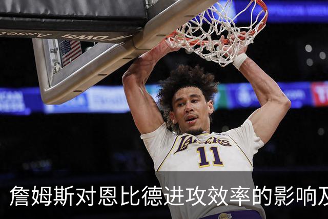 詹姆斯对恩比德进攻效率的影响及其在76人中的优势分析